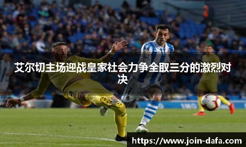 艾尔切主场迎战皇家社会力争全取三分的激烈对决