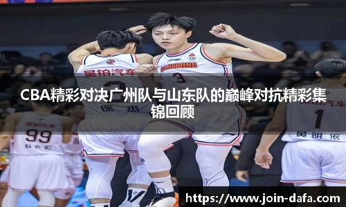 CBA精彩对决广州队与山东队的巅峰对抗精彩集锦回顾