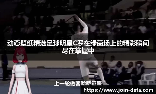 动态壁纸精选足球明星C罗在绿茵场上的精彩瞬间尽在掌握中