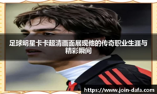足球明星卡卡超清画面展现他的传奇职业生涯与精彩瞬间
