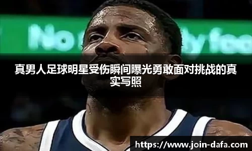 真男人足球明星受伤瞬间曝光勇敢面对挑战的真实写照