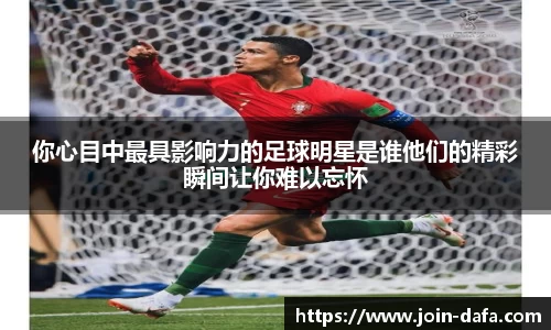 你心目中最具影响力的足球明星是谁他们的精彩瞬间让你难以忘怀